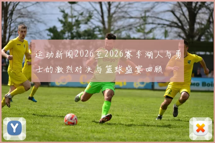 运动新闻2026至2026赛季湖人与勇士的激烈对决与篮球盛宴回顾