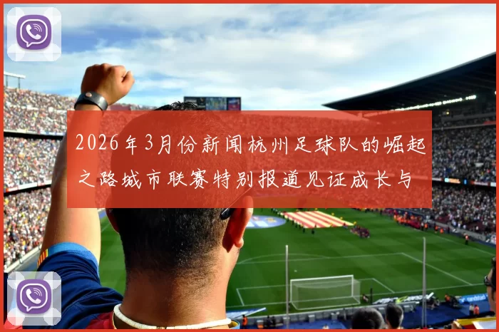 2026年3月份新闻杭州足球队的崛起之路城市联赛特别报道见证成长与梦想的交汇