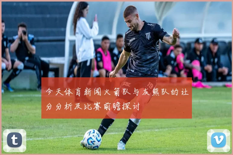 今天体育新闻火箭队与灰熊队的让分分析及比赛前瞻探讨