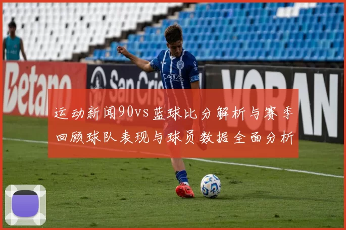 运动新闻90vs蓝球比分解析与赛季回顾球队表现与球员数据全面分析