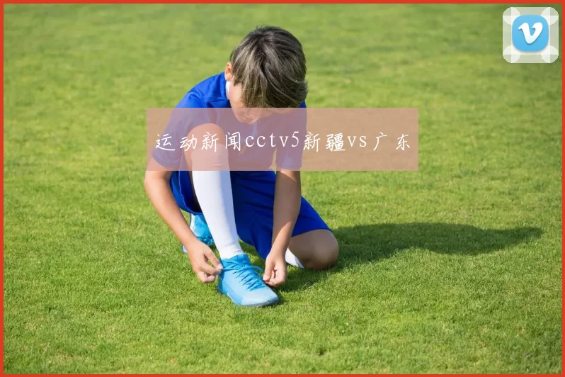 运动新闻cctv5新疆vs广东
