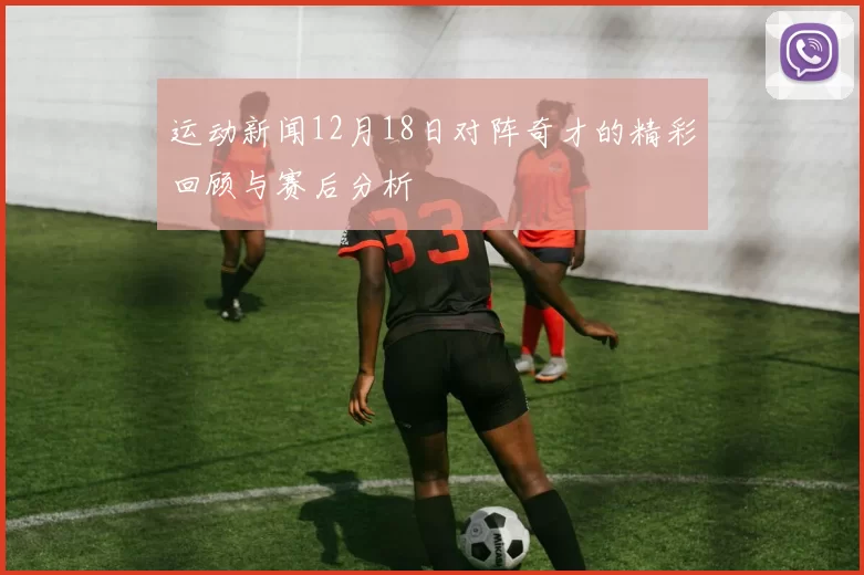 运动新闻12月18日对阵奇才的精彩回顾与赛后分析