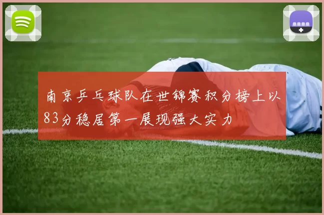 南京乒乓球队在世锦赛积分榜上以83分稳居第一展现强大实力